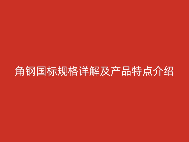 角鋼國標(biāo)規(guī)格詳解及產(chǎn)品特點(diǎn)介紹