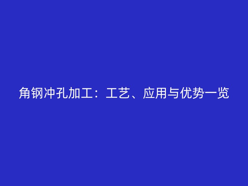 角鋼沖孔加工：工藝、應(yīng)用與優(yōu)勢一覽
