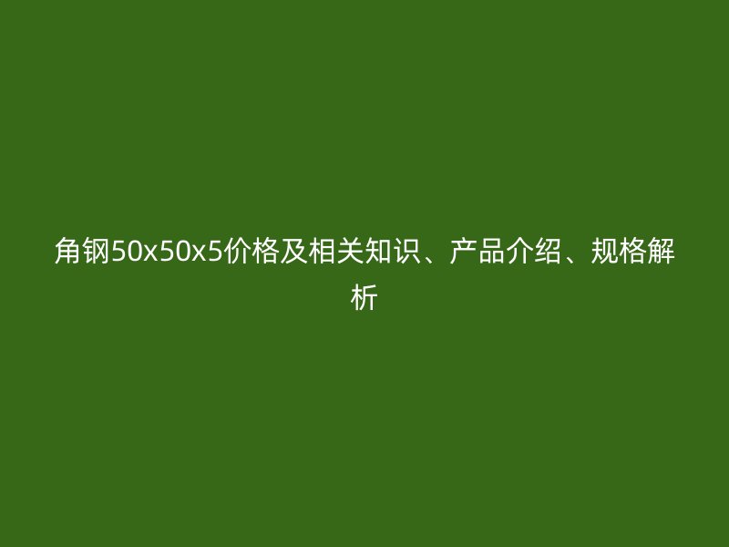 角鋼50x50x5價(jià)格及相關(guān)知識(shí)、產(chǎn)品介紹、規(guī)格解析