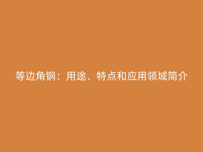 等邊角鋼：用途、特點(diǎn)和應(yīng)用領(lǐng)域簡(jiǎn)介
