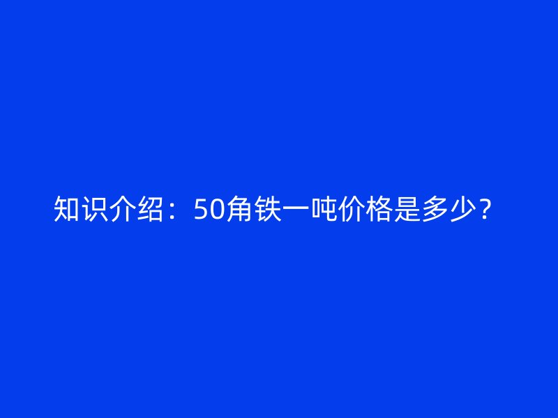 知識(shí)介紹：50角鐵一噸價(jià)格是多少？