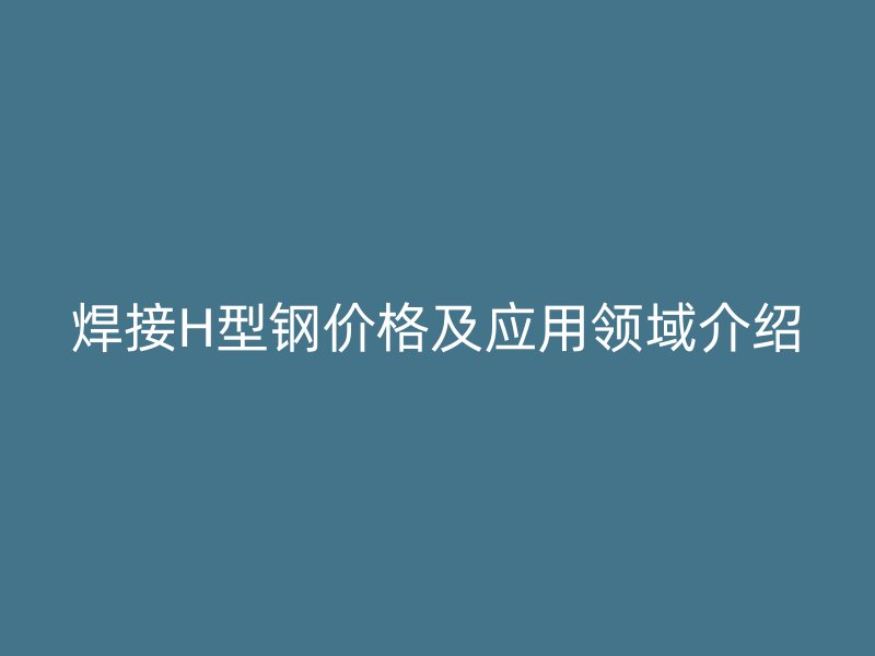 焊接H型鋼價格及應(yīng)用領(lǐng)域介紹