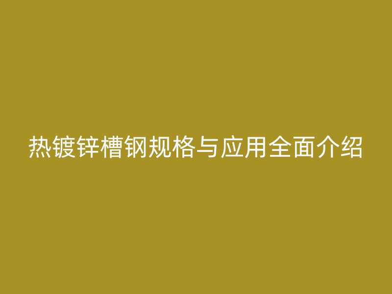 熱鍍鋅槽鋼規(guī)格與應(yīng)用全面介紹