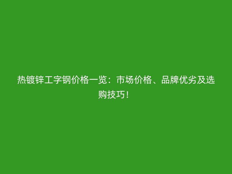 熱鍍鋅工字鋼價格一覽：市場價格、品牌優(yōu)劣及選購技巧！