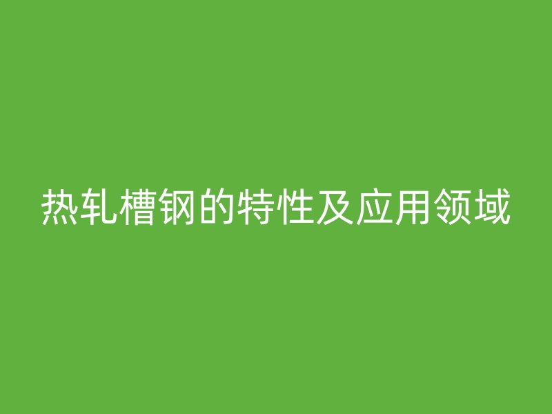 熱軋槽鋼的特性及應用領(lǐng)域