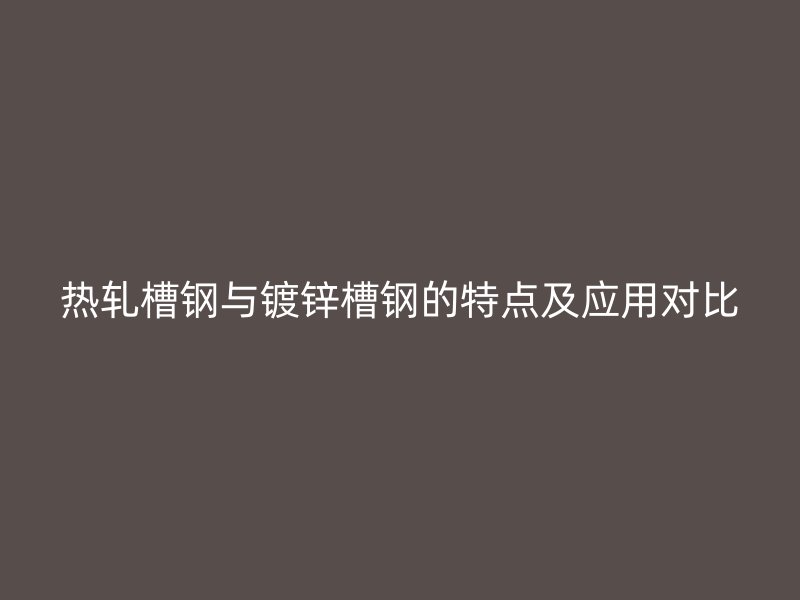 熱軋槽鋼與鍍鋅槽鋼的特點及應(yīng)用對比