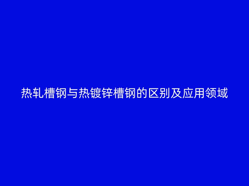 熱軋槽鋼與熱鍍鋅槽鋼的區(qū)別及應(yīng)用領(lǐng)域