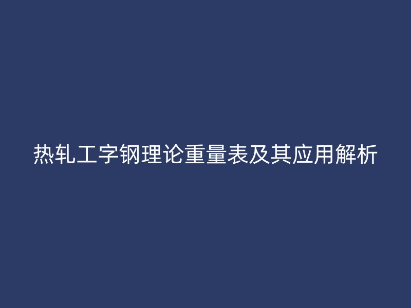 熱軋工字鋼理論重量表及其應(yīng)用解析