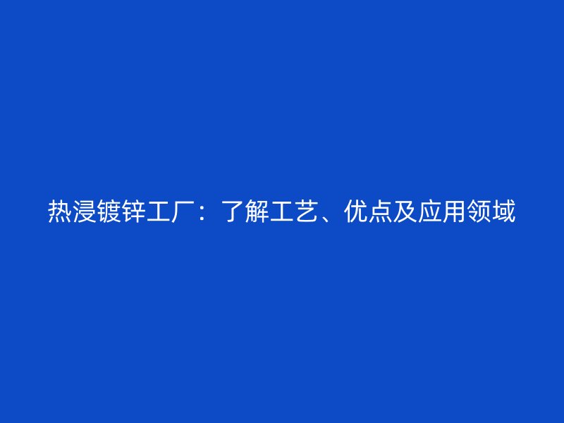 熱浸鍍鋅工廠：了解工藝、優(yōu)點及應(yīng)用領(lǐng)域