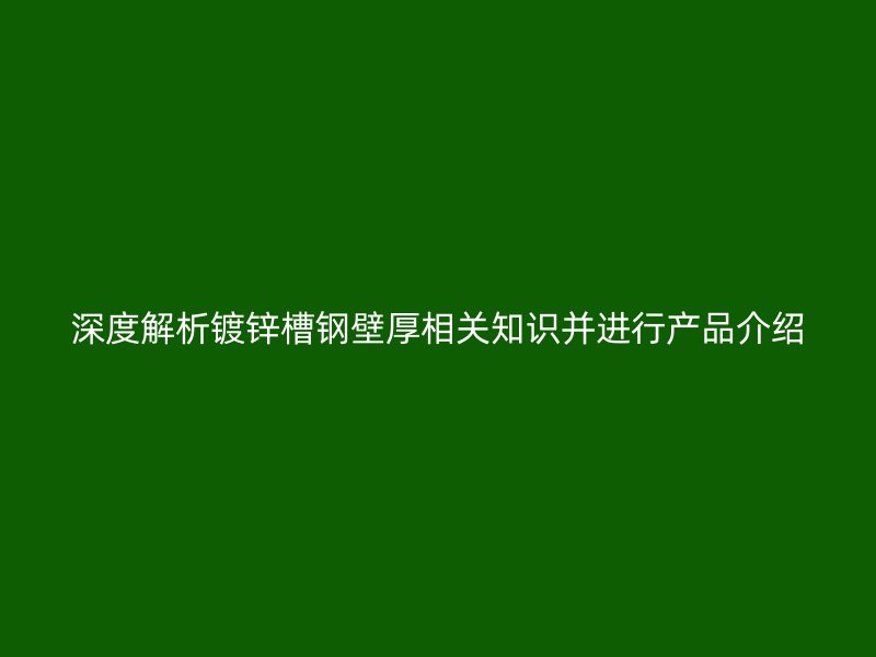深度解析鍍鋅槽鋼壁厚相關知識并進行產品介紹