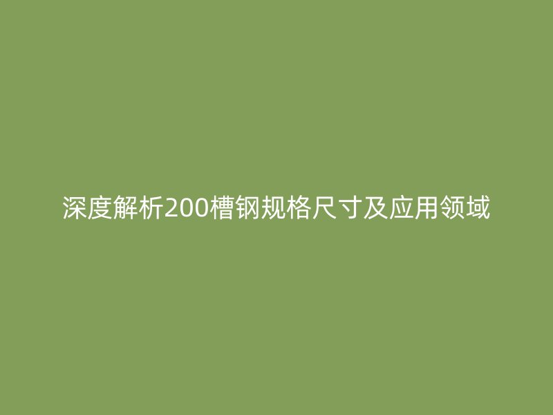 深度解析200槽鋼規(guī)格尺寸及應(yīng)用領(lǐng)域