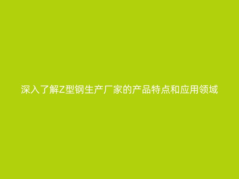 深入了解Z型鋼生產(chǎn)廠家的產(chǎn)品特點(diǎn)和應(yīng)用領(lǐng)域