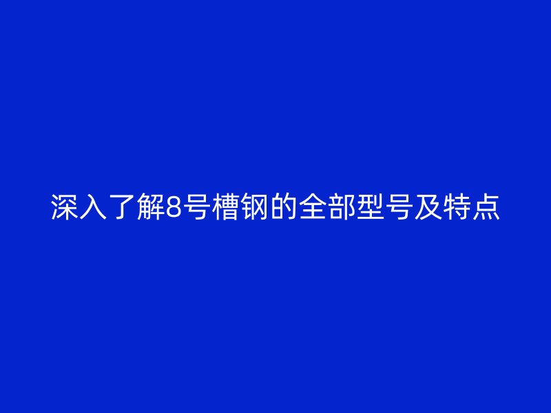 深入了解8號槽鋼的全部型號及特點(diǎn)
