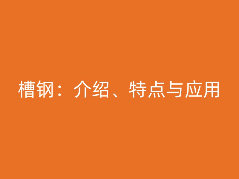 槽鋼：介紹、特點與應(yīng)用