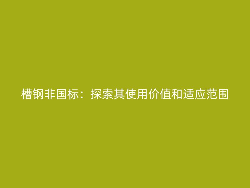 槽鋼非國(guó)標(biāo):探索其使用價(jià)值和適應(yīng)范圍