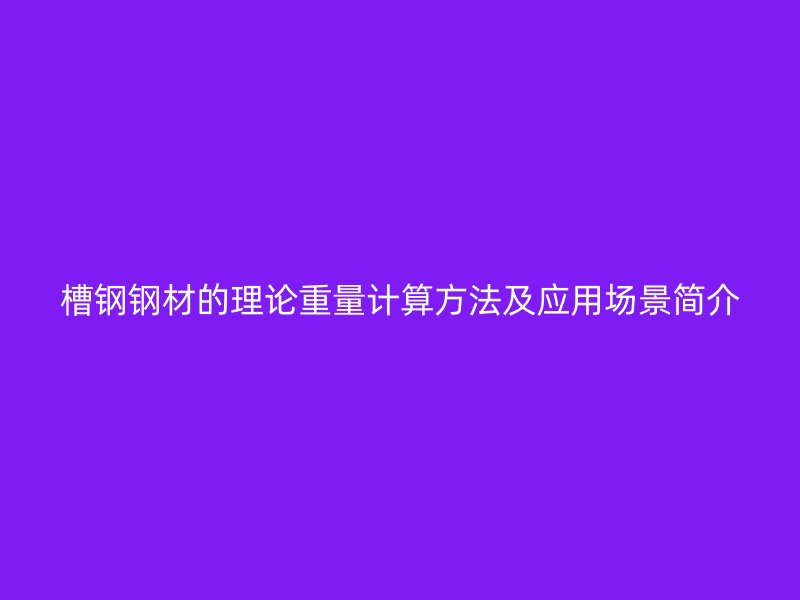 槽鋼鋼材的理論重量計算方法及應(yīng)用場景簡介