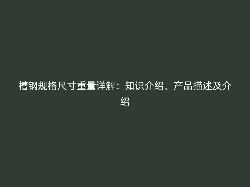 槽鋼規(guī)格尺寸重量詳解：知識介紹、產(chǎn)品描述及介紹
