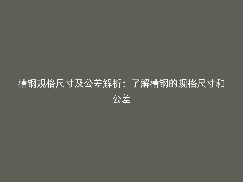 槽鋼規(guī)格尺寸及公差解析:了解槽鋼的規(guī)格尺寸和公差