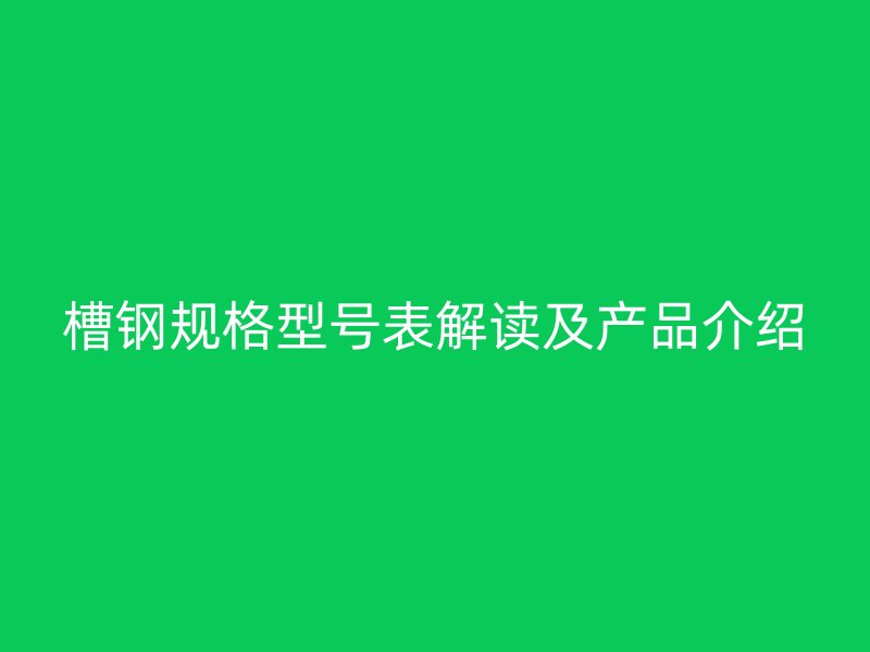 槽鋼規(guī)格型號表解讀及產(chǎn)品介紹