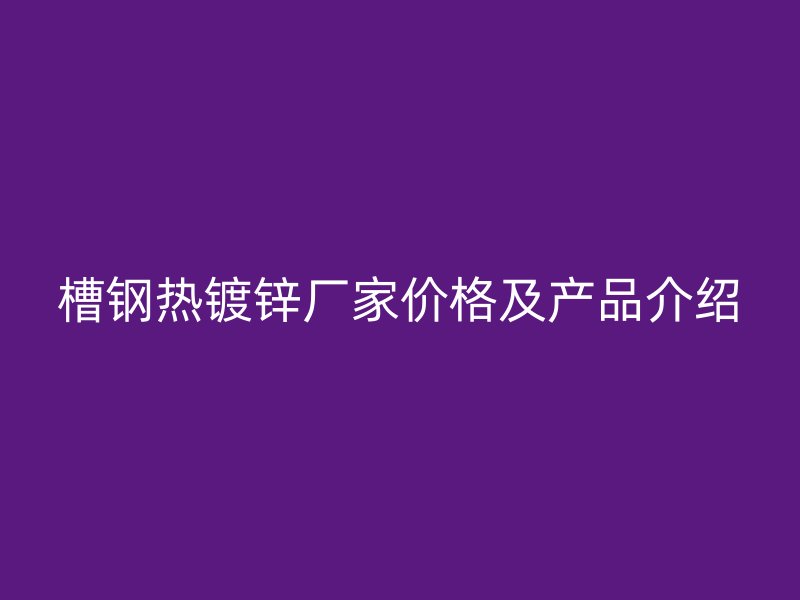 槽鋼熱鍍鋅廠家價(jià)格及產(chǎn)品介紹