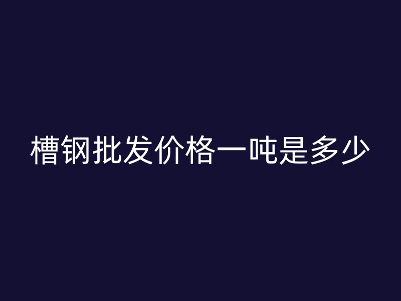 槽鋼批發(fā)價格一噸是多少
