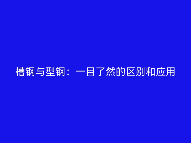槽鋼與型鋼：一目了然的區(qū)別和應(yīng)用