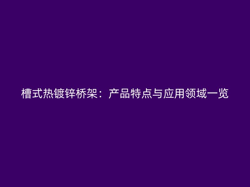 槽式熱鍍鋅橋架：產(chǎn)品特點(diǎn)與應(yīng)用領(lǐng)域一覽