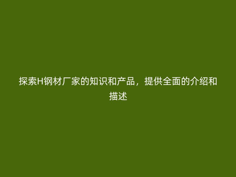 探索H鋼材廠家的知識(shí)和產(chǎn)品，提供全面的介紹和描述
