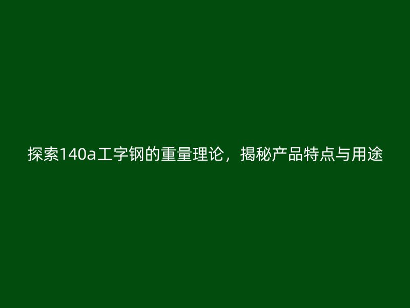 探索140a工字鋼的重量理論，揭秘產(chǎn)品特點(diǎn)與用途