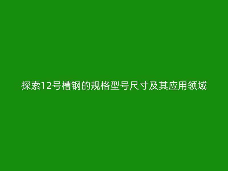 探索12號槽鋼的規(guī)格型號尺寸及其應用領域