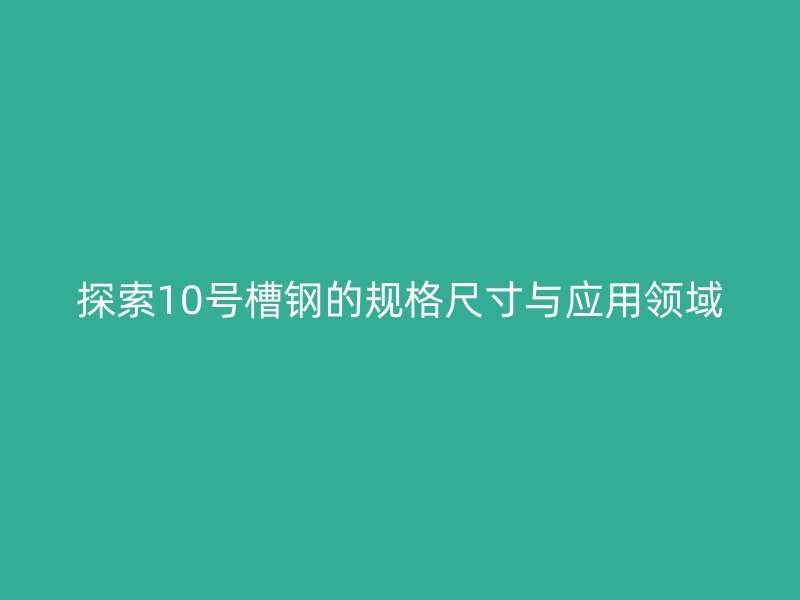 探索10號槽鋼的規(guī)格尺寸與應用領(lǐng)域