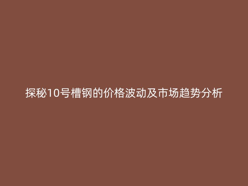 探秘10號槽鋼的價格波動及市場趨勢分析