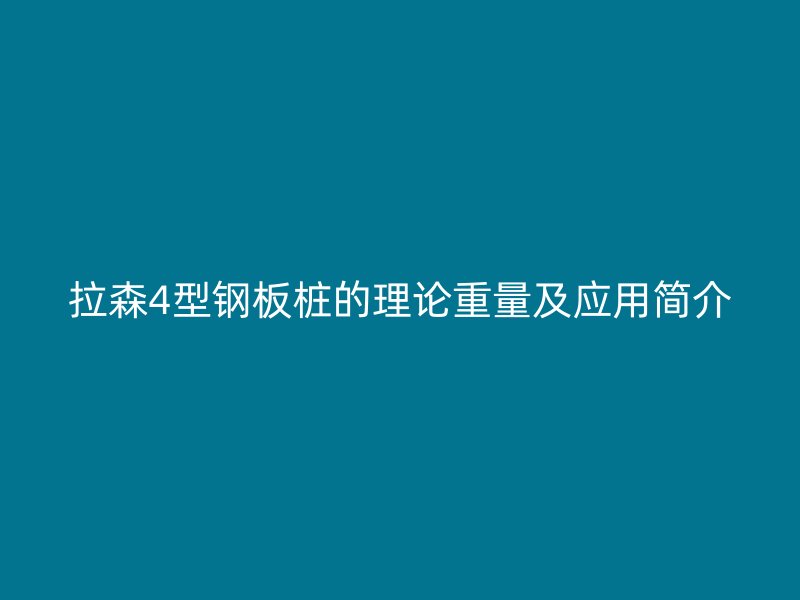 拉森4型鋼板樁的理論重量及應(yīng)用簡介