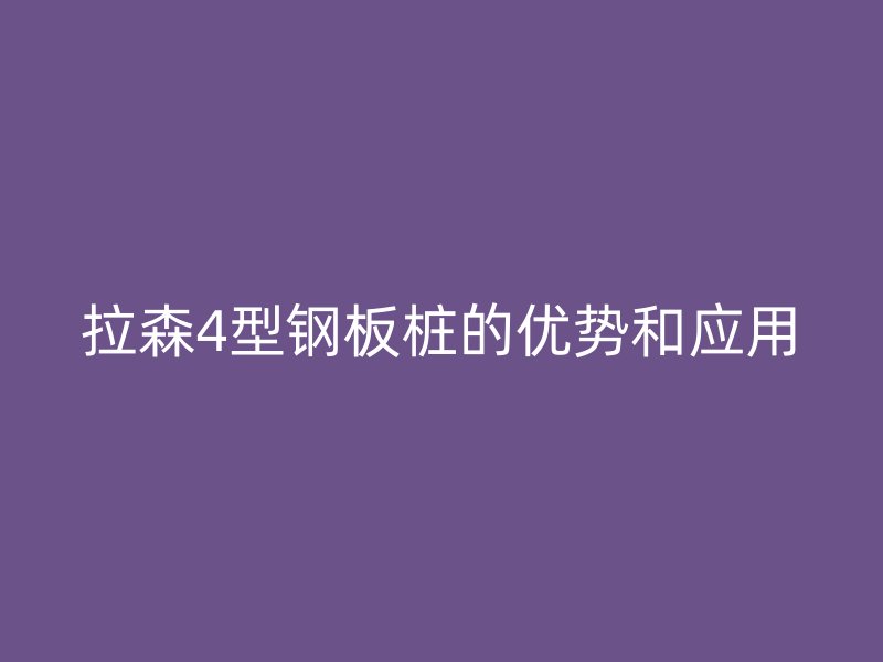 拉森4型鋼板樁的優(yōu)勢(shì)和應(yīng)用