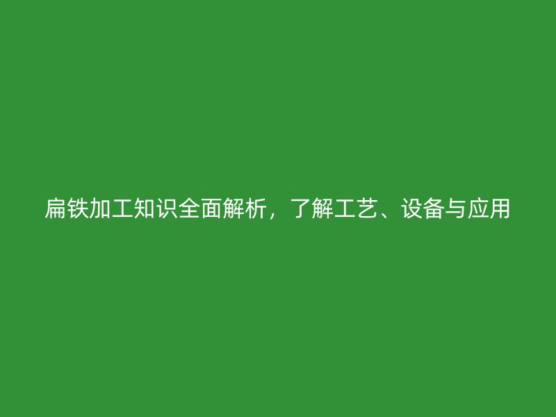 扁鐵加工知識全面解析，了解工藝、設(shè)備與應(yīng)用