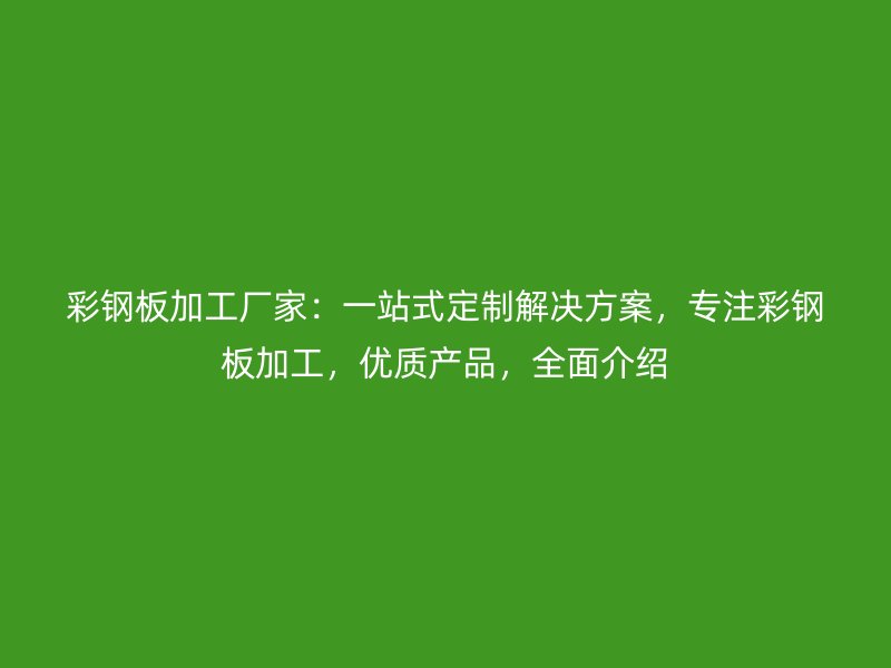 彩鋼板加工廠家：一站式定制解決方案，專注彩鋼板加工，優(yōu)質(zhì)產(chǎn)品，全面介紹