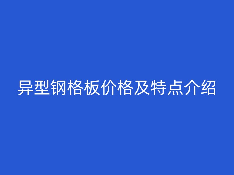 異型鋼格板價(jià)格及特點(diǎn)介紹