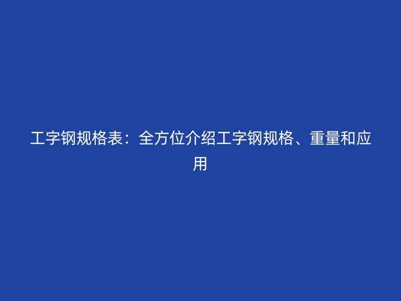 工字鋼規(guī)格表：全方位介紹工字鋼規(guī)格、重量和應(yīng)用