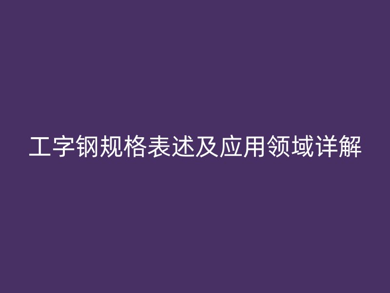 工字鋼規(guī)格表述及應用領域詳解