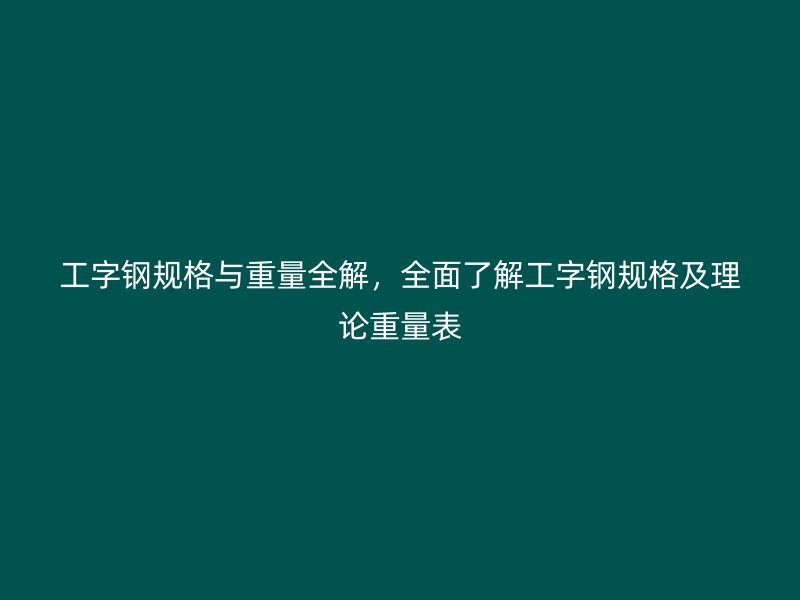 工字鋼規(guī)格與重量全解，全面了解工字鋼規(guī)格及理論重量表