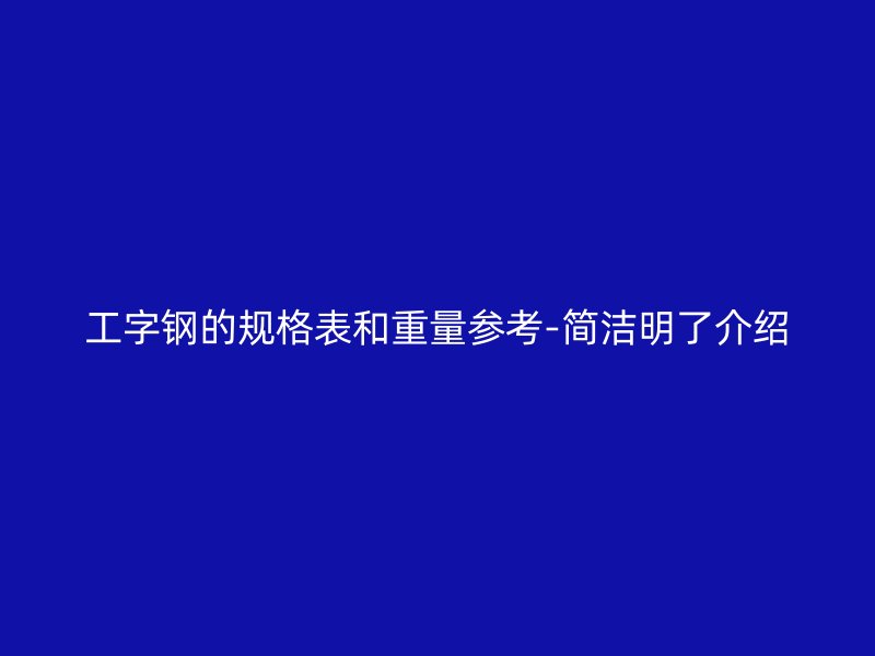工字鋼的規(guī)格表和重量參考-簡潔明了介紹