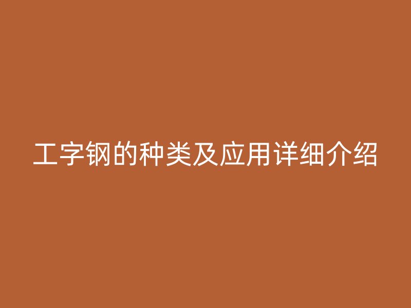 工字鋼的種類及應(yīng)用詳細(xì)介紹