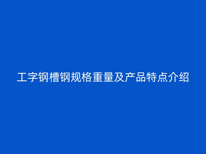 工字鋼槽鋼規(guī)格重量及產(chǎn)品特點介紹