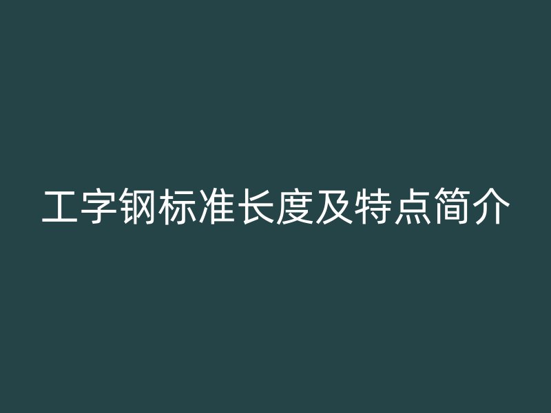 工字鋼標(biāo)準(zhǔn)長度及特點(diǎn)簡介
