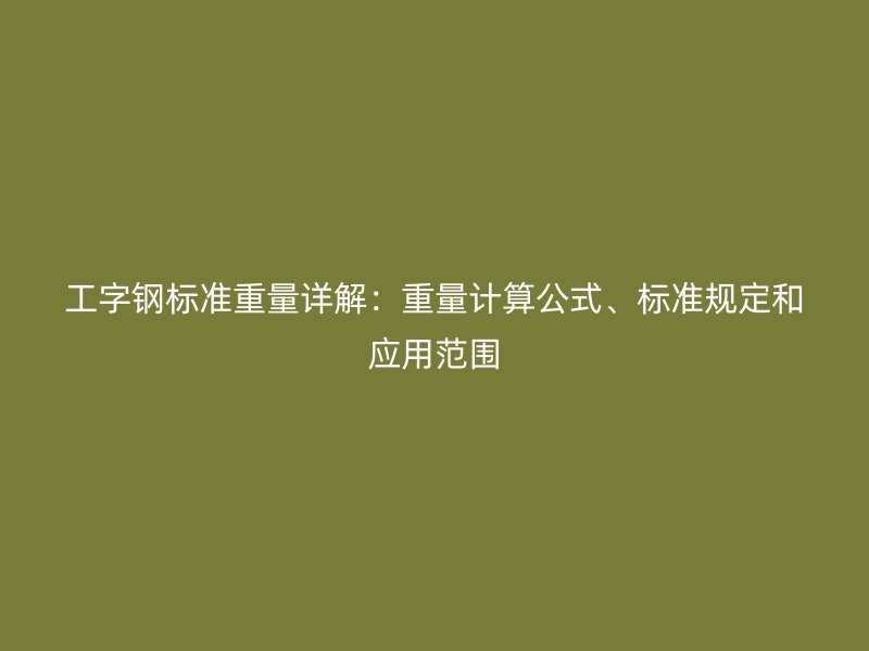 工字鋼標(biāo)準(zhǔn)重量詳解：重量計(jì)算公式、標(biāo)準(zhǔn)規(guī)定和應(yīng)用范圍