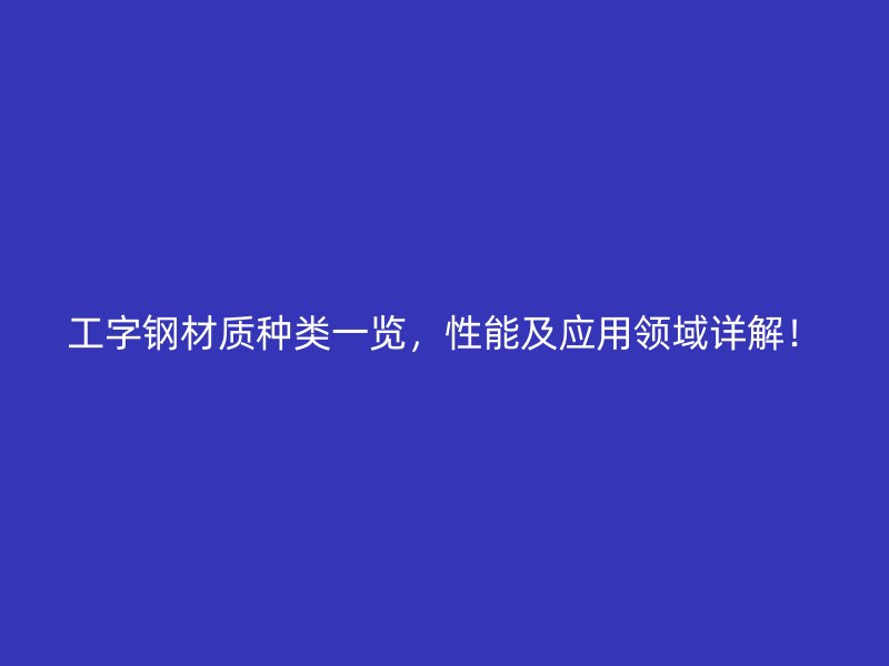 工字鋼材質(zhì)種類一覽，性能及應用領域詳解！