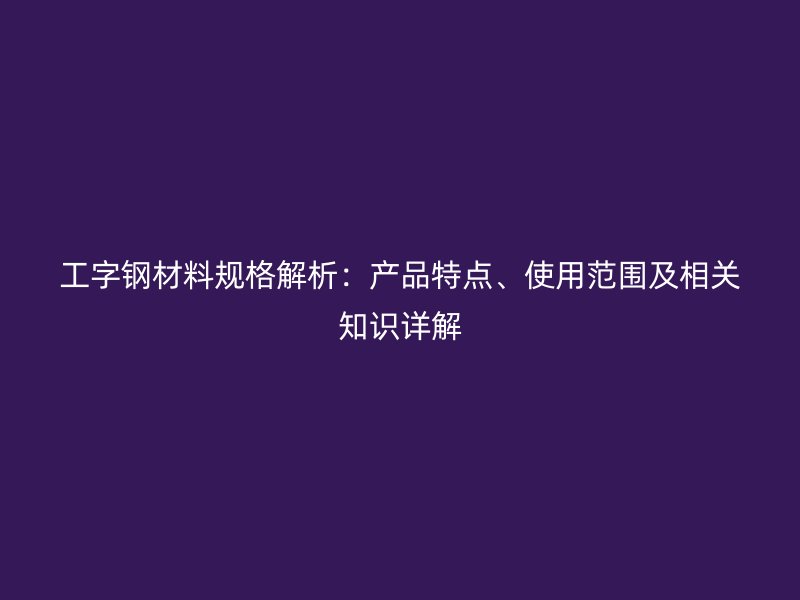 工字鋼材料規(guī)格解析：產(chǎn)品特點(diǎn)、使用范圍及相關(guān)知識(shí)詳解