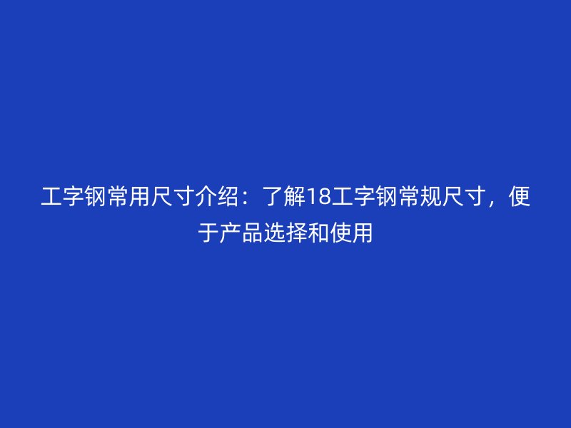 工字鋼常用尺寸介紹：了解18工字鋼常規(guī)尺寸，便于產(chǎn)品選擇和使用