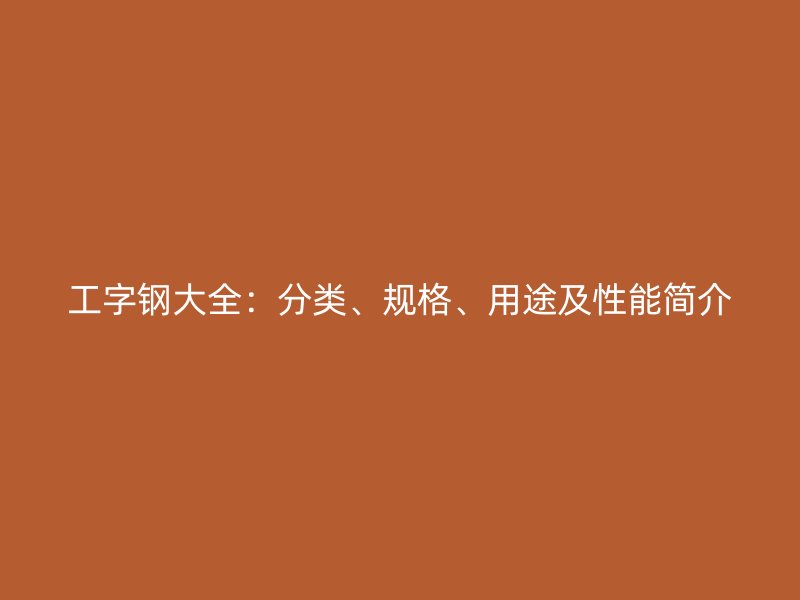 工字鋼大全：分類、規(guī)格、用途及性能簡介
