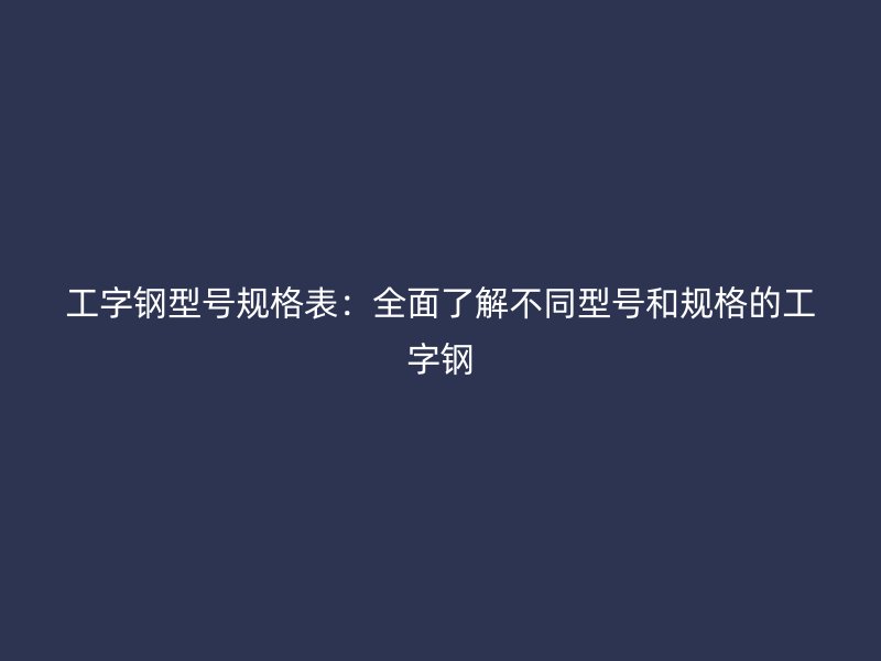 工字鋼型號規(guī)格表:全面了解不同型號和規(guī)格的工字鋼